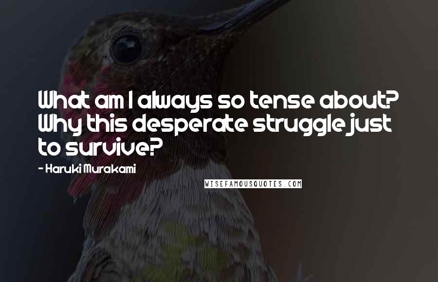 Haruki Murakami Quotes: What am I always so tense about? Why this desperate struggle just to survive?