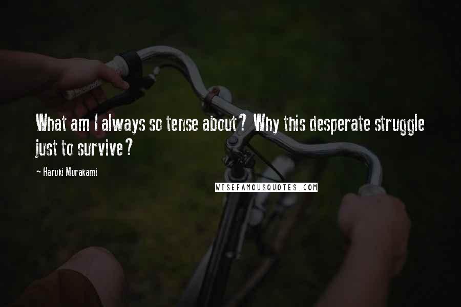 Haruki Murakami Quotes: What am I always so tense about? Why this desperate struggle just to survive?