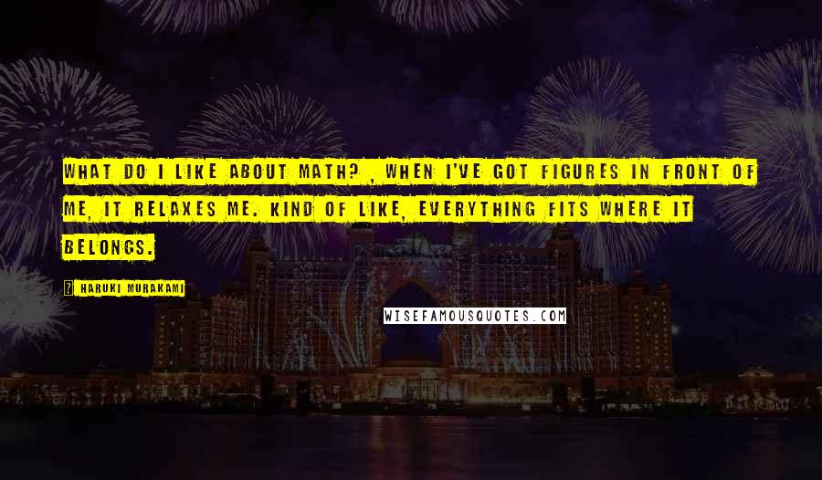 Haruki Murakami Quotes: What do I like about math? , When I've got figures in front of me, it relaxes me. Kind of like, everything fits where it belongs.