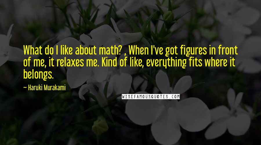Haruki Murakami Quotes: What do I like about math? , When I've got figures in front of me, it relaxes me. Kind of like, everything fits where it belongs.