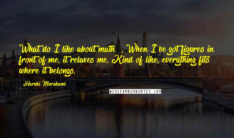 Haruki Murakami Quotes: What do I like about math? , When I've got figures in front of me, it relaxes me. Kind of like, everything fits where it belongs.