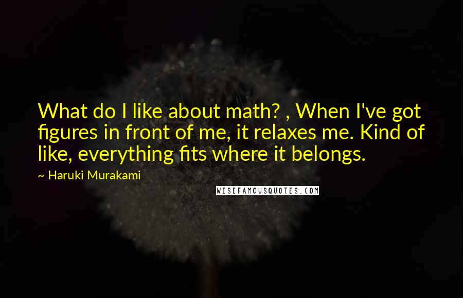 Haruki Murakami Quotes: What do I like about math? , When I've got figures in front of me, it relaxes me. Kind of like, everything fits where it belongs.