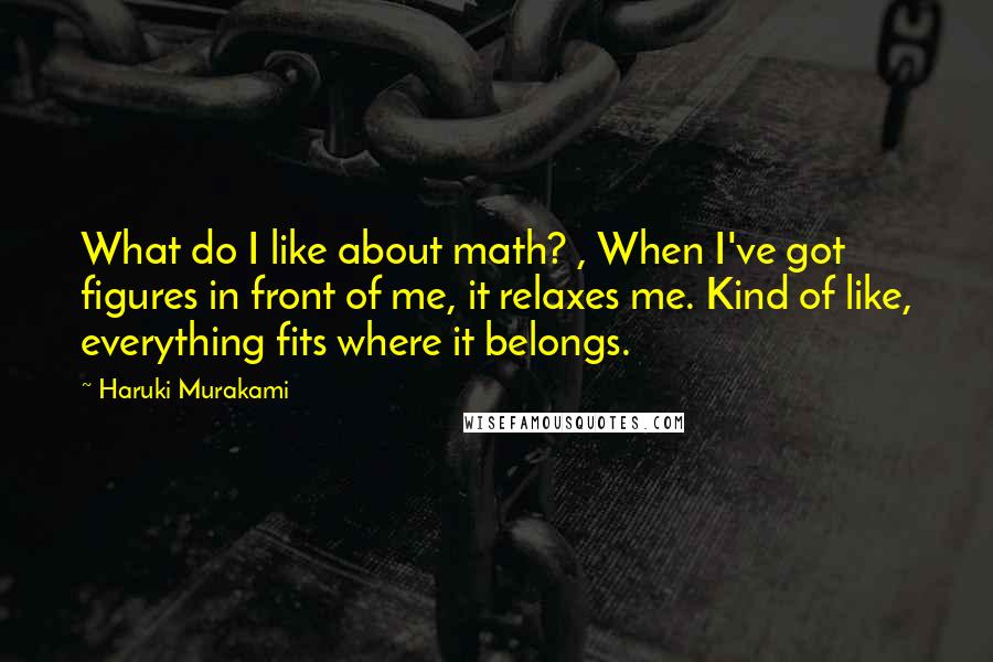 Haruki Murakami Quotes: What do I like about math? , When I've got figures in front of me, it relaxes me. Kind of like, everything fits where it belongs.