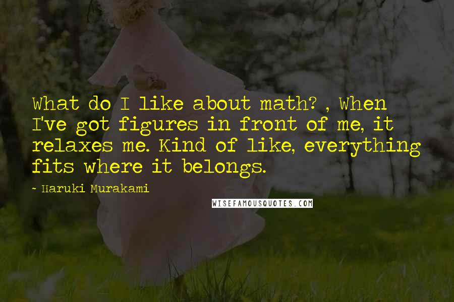 Haruki Murakami Quotes: What do I like about math? , When I've got figures in front of me, it relaxes me. Kind of like, everything fits where it belongs.