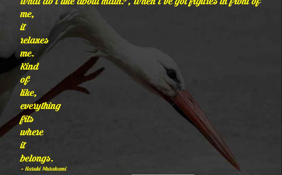 Haruki Murakami Quotes: What do I like about math? , When I've got figures in front of me, it relaxes me. Kind of like, everything fits where it belongs.