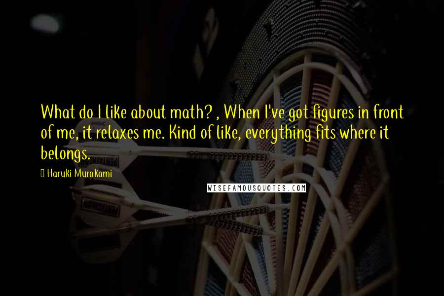 Haruki Murakami Quotes: What do I like about math? , When I've got figures in front of me, it relaxes me. Kind of like, everything fits where it belongs.