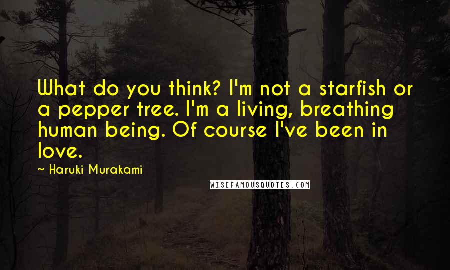 Haruki Murakami Quotes: What do you think? I'm not a starfish or a pepper tree. I'm a living, breathing human being. Of course I've been in love.