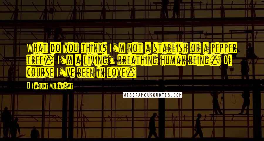 Haruki Murakami Quotes: What do you think? I'm not a starfish or a pepper tree. I'm a living, breathing human being. Of course I've been in love.