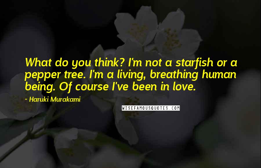 Haruki Murakami Quotes: What do you think? I'm not a starfish or a pepper tree. I'm a living, breathing human being. Of course I've been in love.