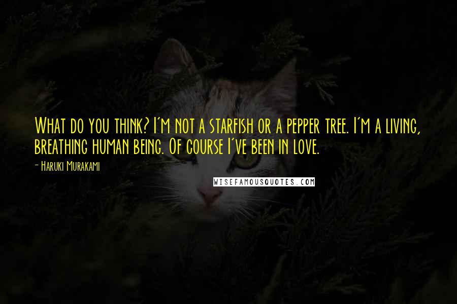 Haruki Murakami Quotes: What do you think? I'm not a starfish or a pepper tree. I'm a living, breathing human being. Of course I've been in love.