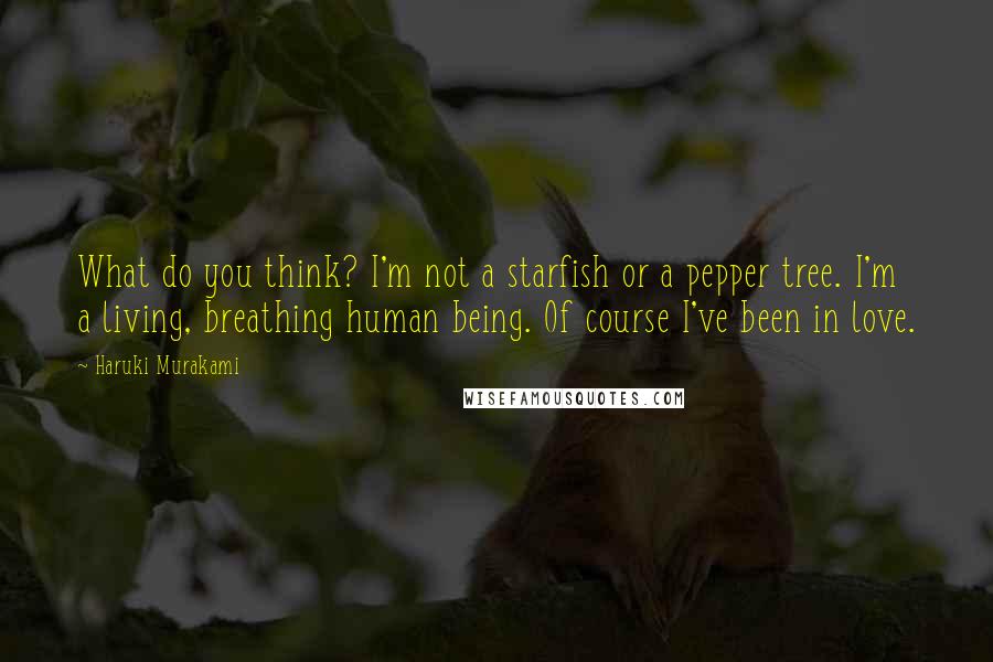 Haruki Murakami Quotes: What do you think? I'm not a starfish or a pepper tree. I'm a living, breathing human being. Of course I've been in love.