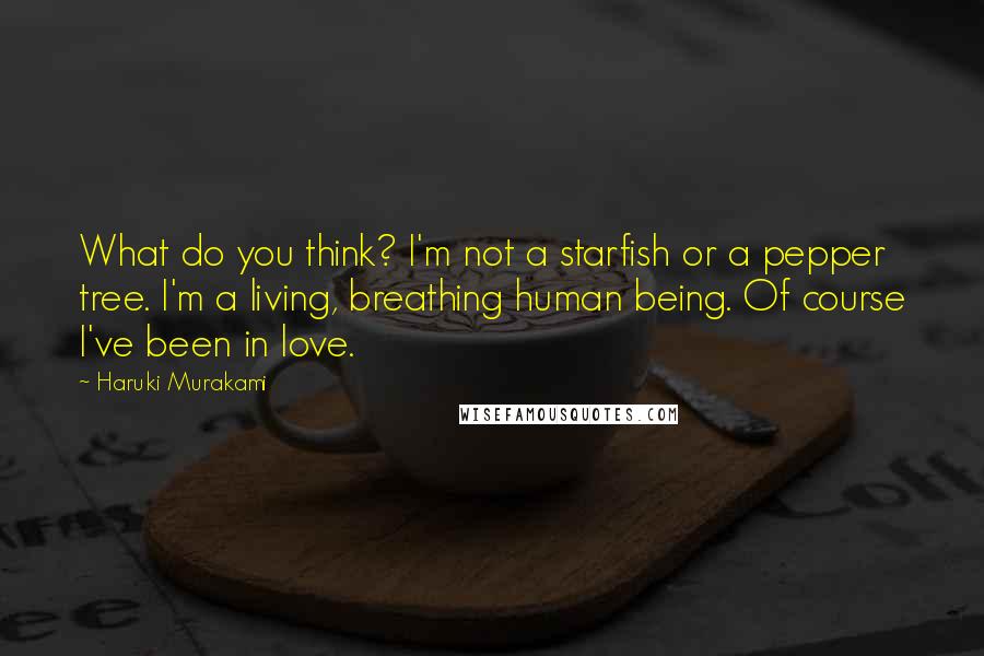 Haruki Murakami Quotes: What do you think? I'm not a starfish or a pepper tree. I'm a living, breathing human being. Of course I've been in love.
