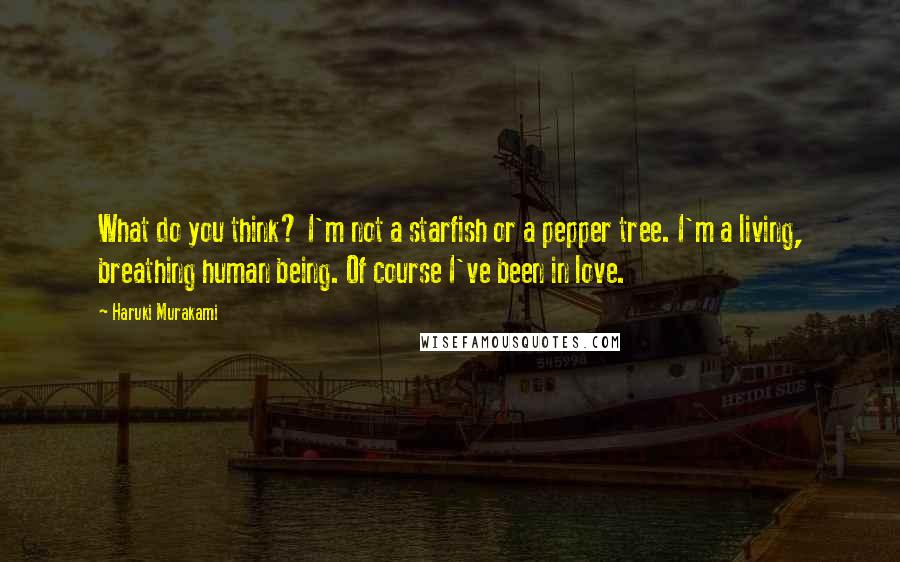 Haruki Murakami Quotes: What do you think? I'm not a starfish or a pepper tree. I'm a living, breathing human being. Of course I've been in love.