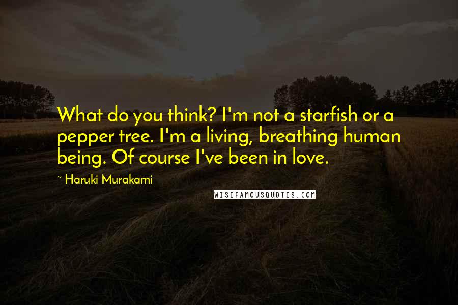 Haruki Murakami Quotes: What do you think? I'm not a starfish or a pepper tree. I'm a living, breathing human being. Of course I've been in love.