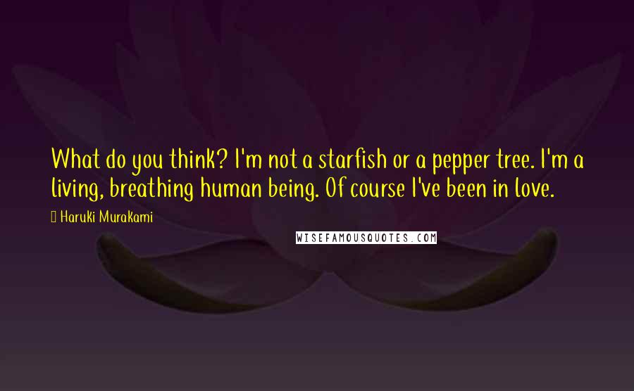 Haruki Murakami Quotes: What do you think? I'm not a starfish or a pepper tree. I'm a living, breathing human being. Of course I've been in love.