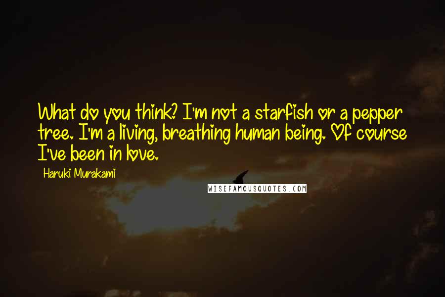 Haruki Murakami Quotes: What do you think? I'm not a starfish or a pepper tree. I'm a living, breathing human being. Of course I've been in love.