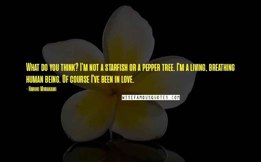 Haruki Murakami Quotes: What do you think? I'm not a starfish or a pepper tree. I'm a living, breathing human being. Of course I've been in love.