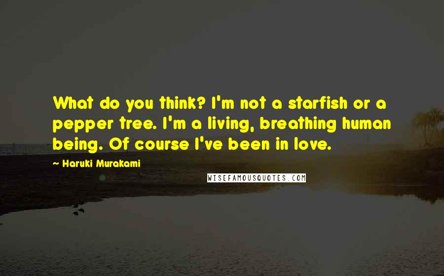 Haruki Murakami Quotes: What do you think? I'm not a starfish or a pepper tree. I'm a living, breathing human being. Of course I've been in love.