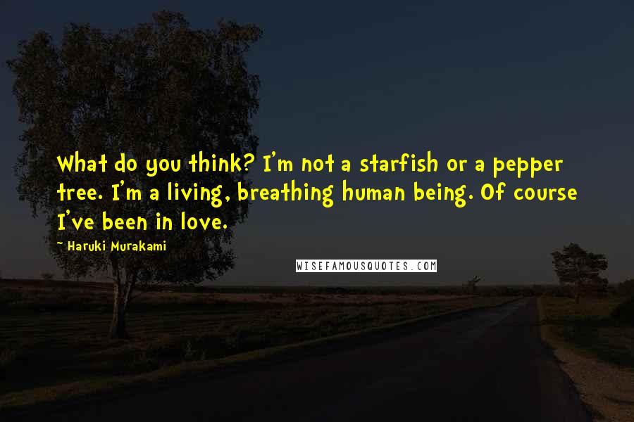 Haruki Murakami Quotes: What do you think? I'm not a starfish or a pepper tree. I'm a living, breathing human being. Of course I've been in love.