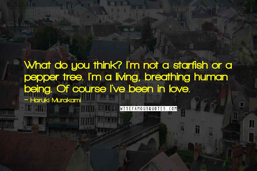 Haruki Murakami Quotes: What do you think? I'm not a starfish or a pepper tree. I'm a living, breathing human being. Of course I've been in love.