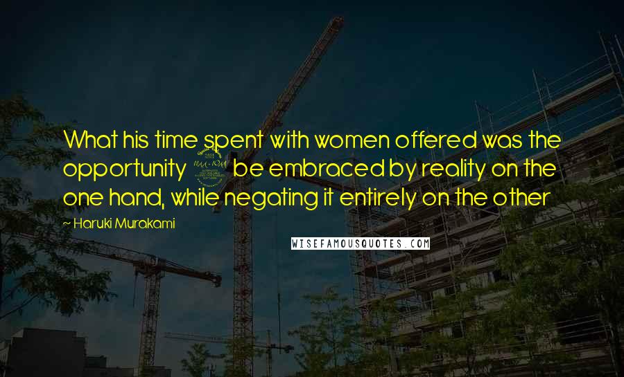 Haruki Murakami Quotes: What his time spent with women offered was the opportunity 2 be embraced by reality on the one hand, while negating it entirely on the other