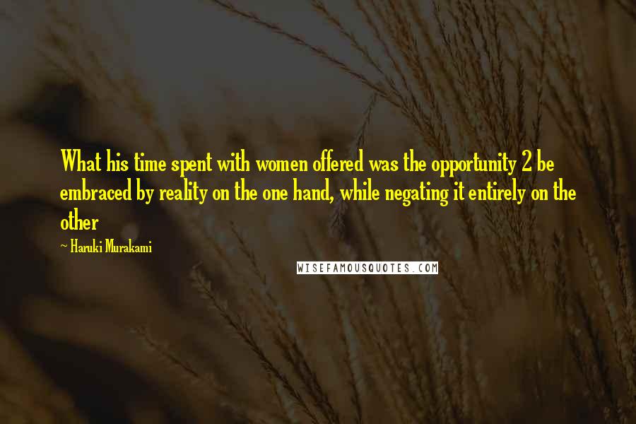 Haruki Murakami Quotes: What his time spent with women offered was the opportunity 2 be embraced by reality on the one hand, while negating it entirely on the other