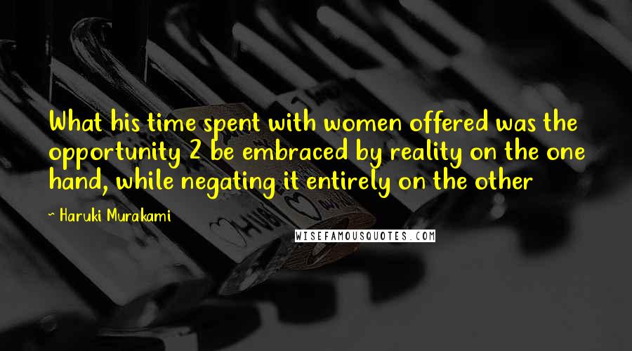 Haruki Murakami Quotes: What his time spent with women offered was the opportunity 2 be embraced by reality on the one hand, while negating it entirely on the other