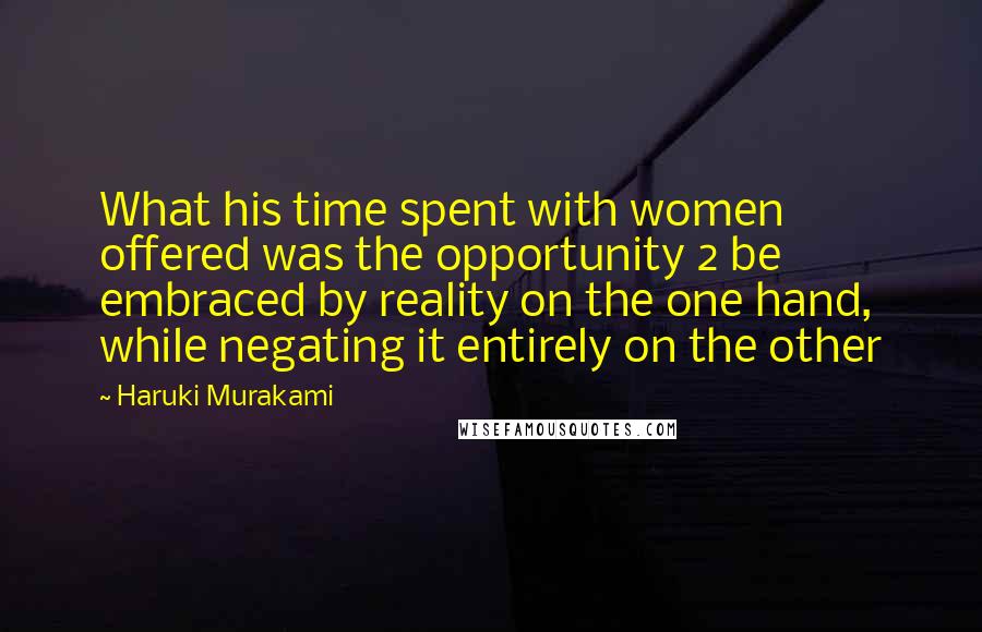 Haruki Murakami Quotes: What his time spent with women offered was the opportunity 2 be embraced by reality on the one hand, while negating it entirely on the other