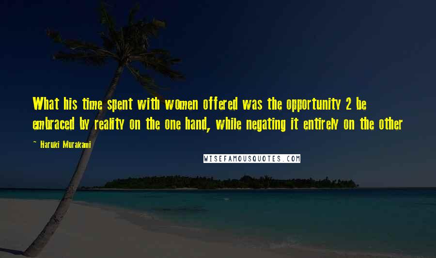 Haruki Murakami Quotes: What his time spent with women offered was the opportunity 2 be embraced by reality on the one hand, while negating it entirely on the other