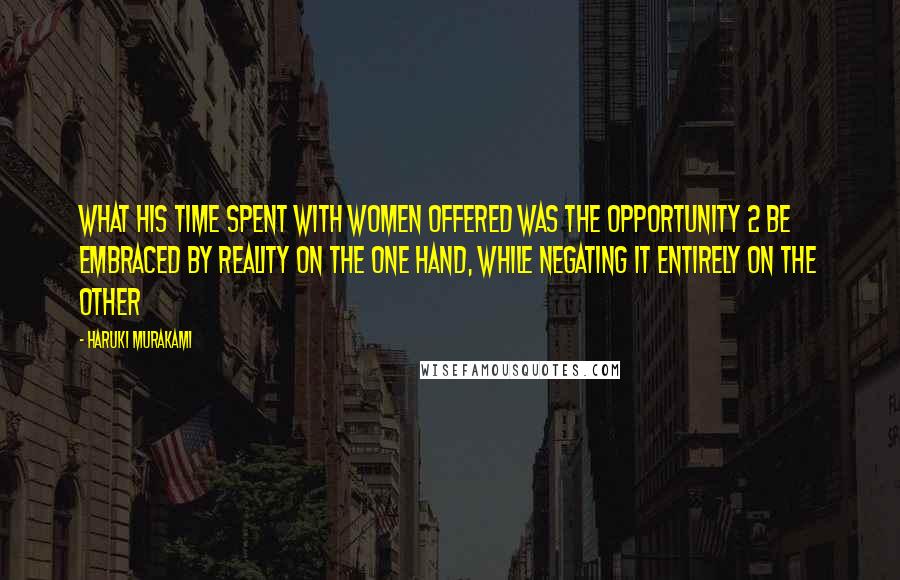 Haruki Murakami Quotes: What his time spent with women offered was the opportunity 2 be embraced by reality on the one hand, while negating it entirely on the other