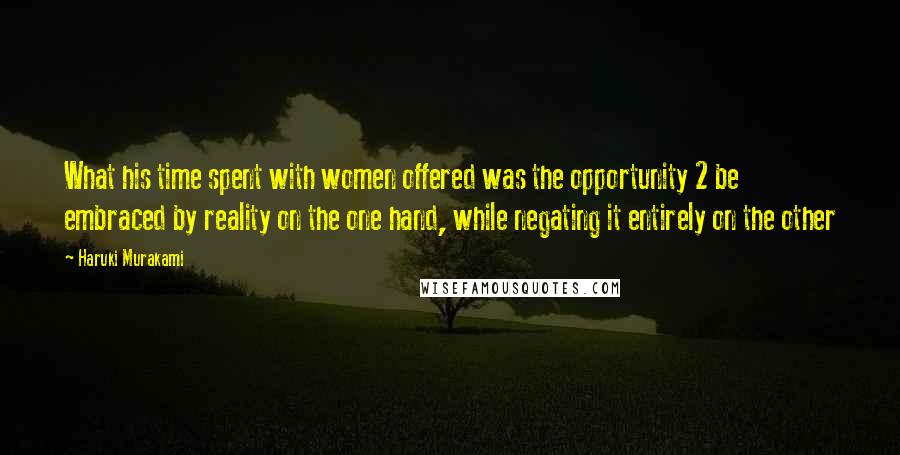 Haruki Murakami Quotes: What his time spent with women offered was the opportunity 2 be embraced by reality on the one hand, while negating it entirely on the other