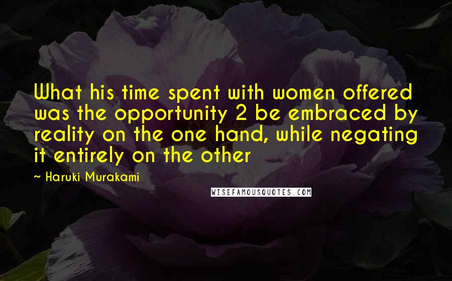 Haruki Murakami Quotes: What his time spent with women offered was the opportunity 2 be embraced by reality on the one hand, while negating it entirely on the other