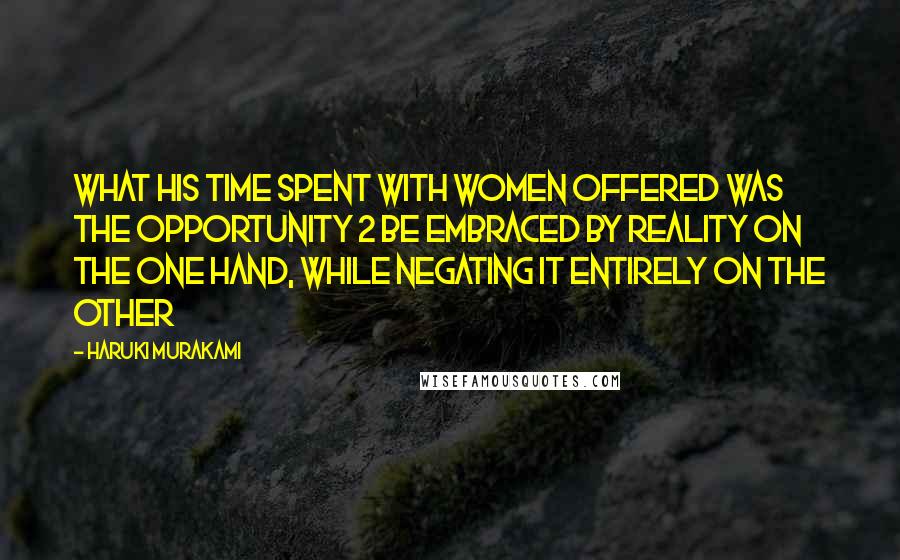 Haruki Murakami Quotes: What his time spent with women offered was the opportunity 2 be embraced by reality on the one hand, while negating it entirely on the other