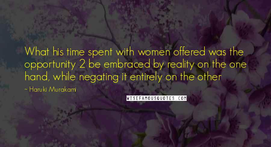 Haruki Murakami Quotes: What his time spent with women offered was the opportunity 2 be embraced by reality on the one hand, while negating it entirely on the other