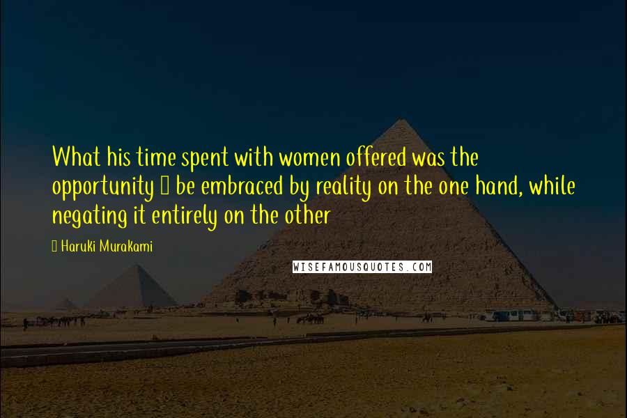 Haruki Murakami Quotes: What his time spent with women offered was the opportunity 2 be embraced by reality on the one hand, while negating it entirely on the other