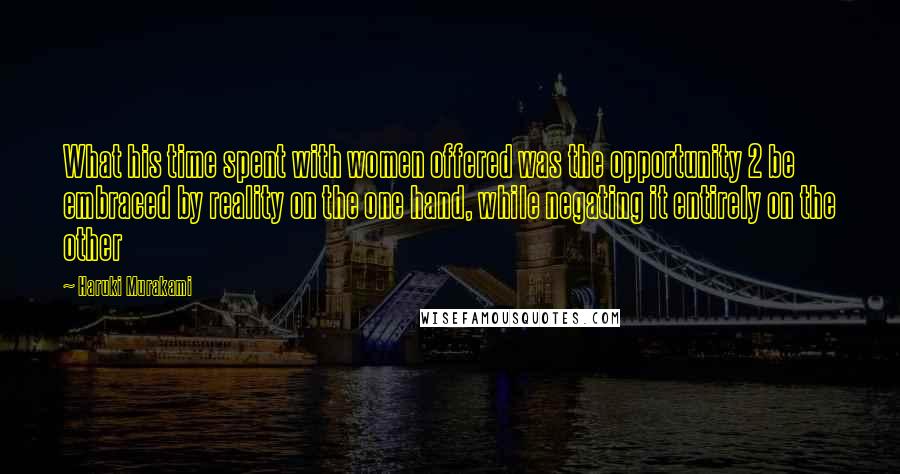 Haruki Murakami Quotes: What his time spent with women offered was the opportunity 2 be embraced by reality on the one hand, while negating it entirely on the other
