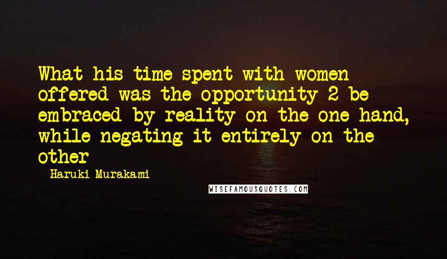 Haruki Murakami Quotes: What his time spent with women offered was the opportunity 2 be embraced by reality on the one hand, while negating it entirely on the other