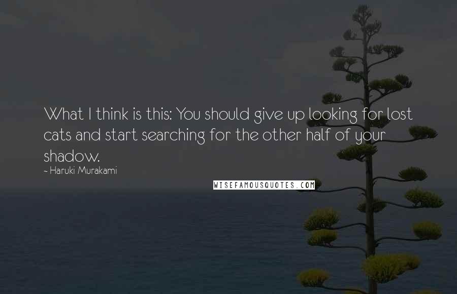 Haruki Murakami Quotes: What I think is this: You should give up looking for lost cats and start searching for the other half of your shadow.