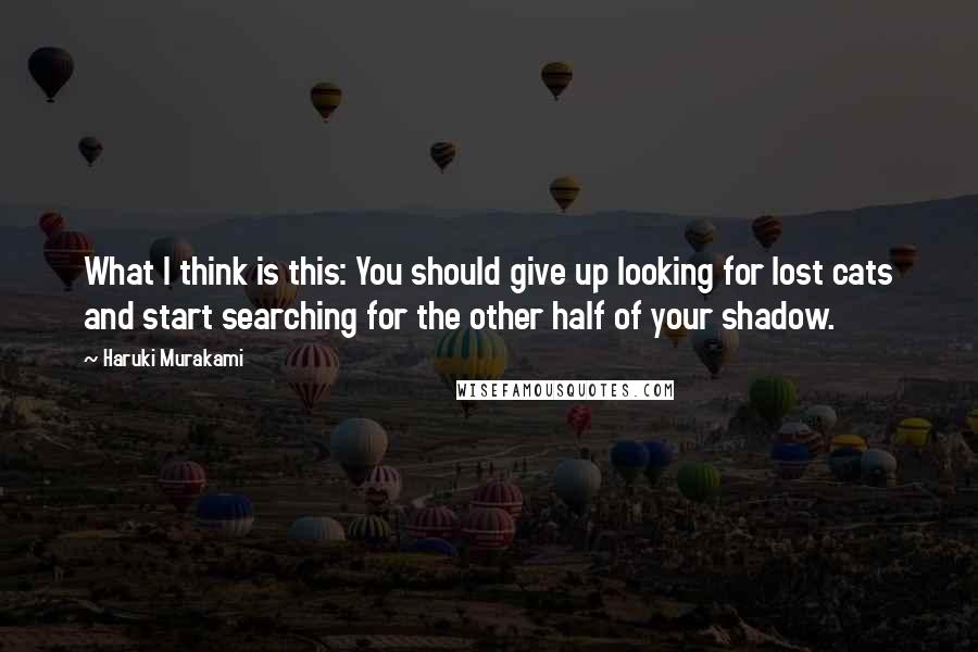 Haruki Murakami Quotes: What I think is this: You should give up looking for lost cats and start searching for the other half of your shadow.
