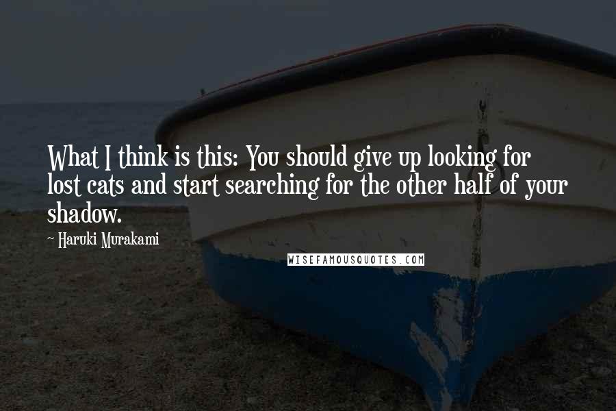 Haruki Murakami Quotes: What I think is this: You should give up looking for lost cats and start searching for the other half of your shadow.