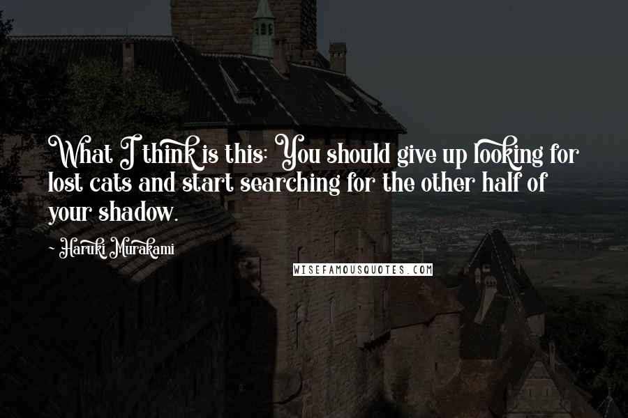 Haruki Murakami Quotes: What I think is this: You should give up looking for lost cats and start searching for the other half of your shadow.