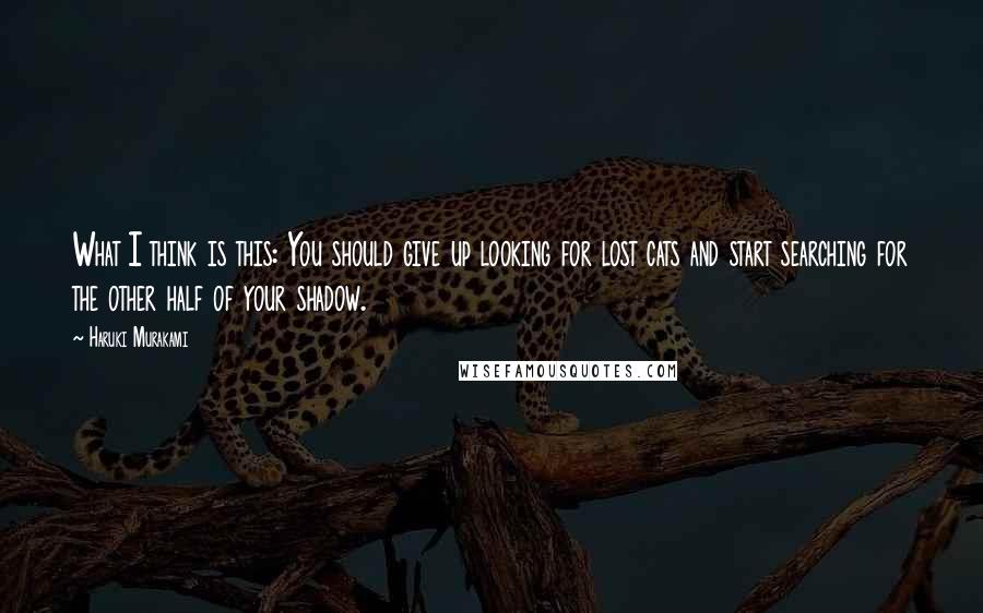 Haruki Murakami Quotes: What I think is this: You should give up looking for lost cats and start searching for the other half of your shadow.