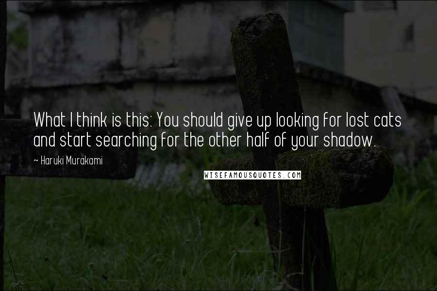Haruki Murakami Quotes: What I think is this: You should give up looking for lost cats and start searching for the other half of your shadow.
