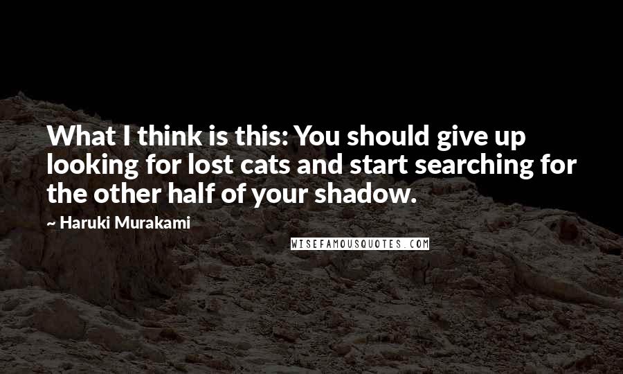 Haruki Murakami Quotes: What I think is this: You should give up looking for lost cats and start searching for the other half of your shadow.