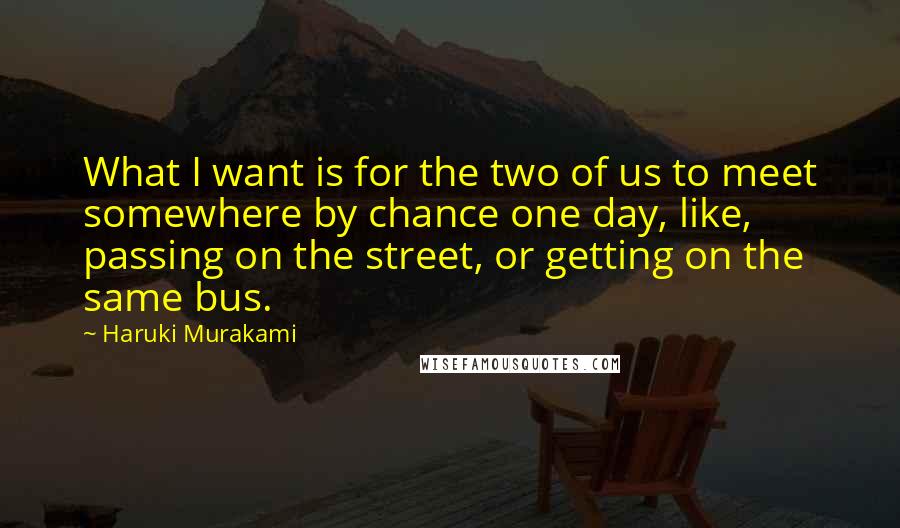 Haruki Murakami Quotes: What I want is for the two of us to meet somewhere by chance one day, like, passing on the street, or getting on the same bus.