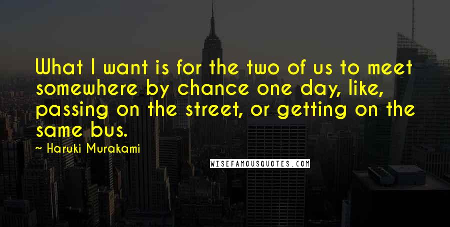 Haruki Murakami Quotes: What I want is for the two of us to meet somewhere by chance one day, like, passing on the street, or getting on the same bus.