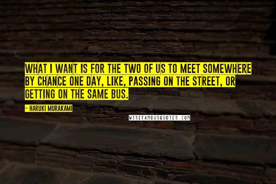 Haruki Murakami Quotes: What I want is for the two of us to meet somewhere by chance one day, like, passing on the street, or getting on the same bus.