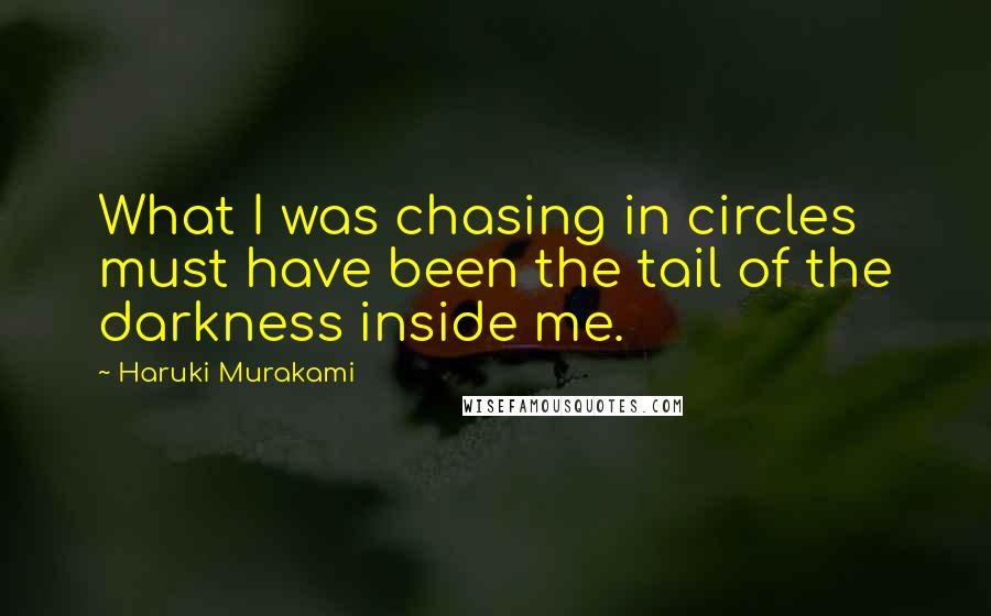 Haruki Murakami Quotes: What I was chasing in circles must have been the tail of the darkness inside me.