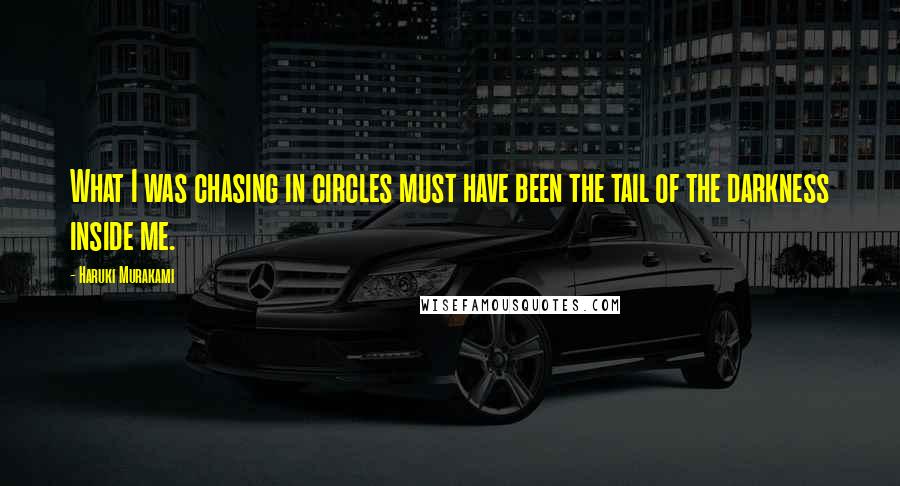 Haruki Murakami Quotes: What I was chasing in circles must have been the tail of the darkness inside me.