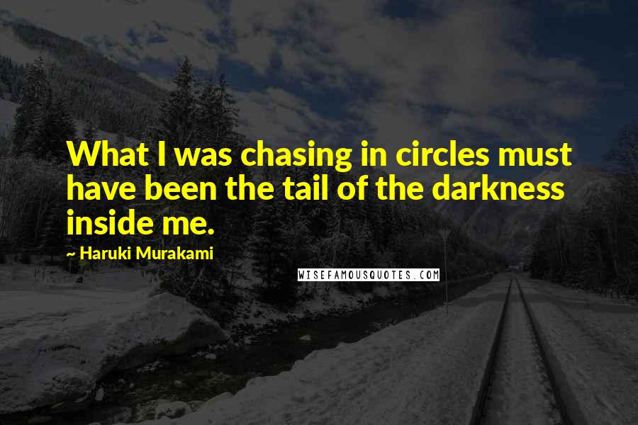 Haruki Murakami Quotes: What I was chasing in circles must have been the tail of the darkness inside me.